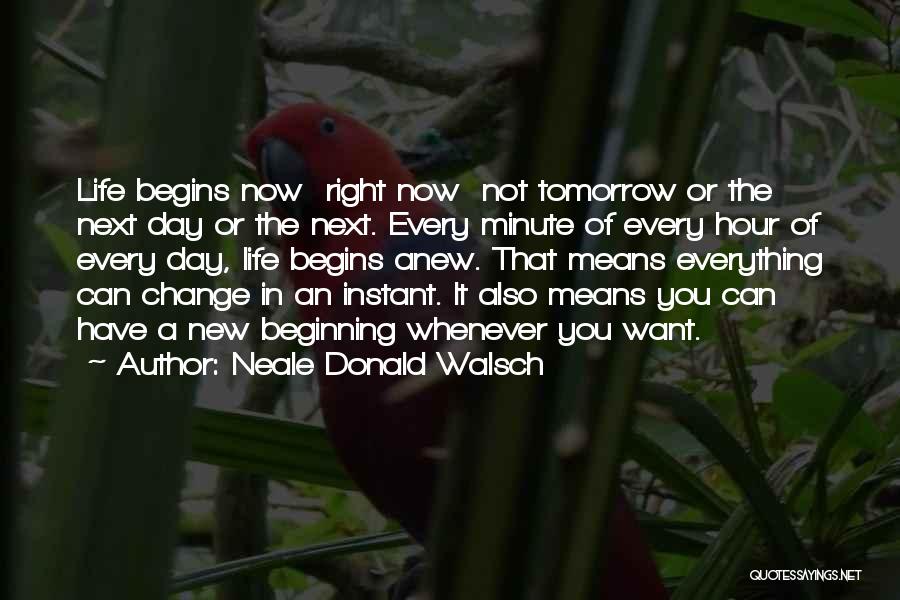 Neale Donald Walsch Quotes: Life Begins Now Right Now Not Tomorrow Or The Next Day Or The Next. Every Minute Of Every Hour Of