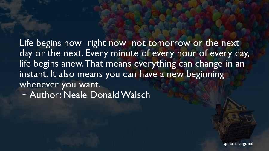 Neale Donald Walsch Quotes: Life Begins Now Right Now Not Tomorrow Or The Next Day Or The Next. Every Minute Of Every Hour Of