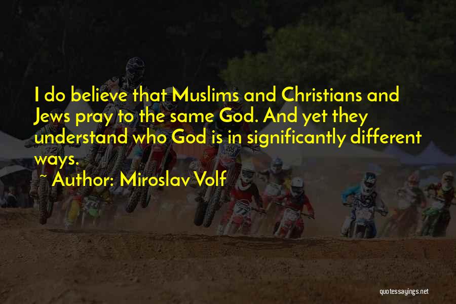 Miroslav Volf Quotes: I Do Believe That Muslims And Christians And Jews Pray To The Same God. And Yet They Understand Who God