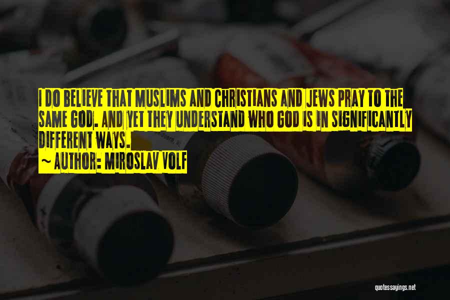 Miroslav Volf Quotes: I Do Believe That Muslims And Christians And Jews Pray To The Same God. And Yet They Understand Who God