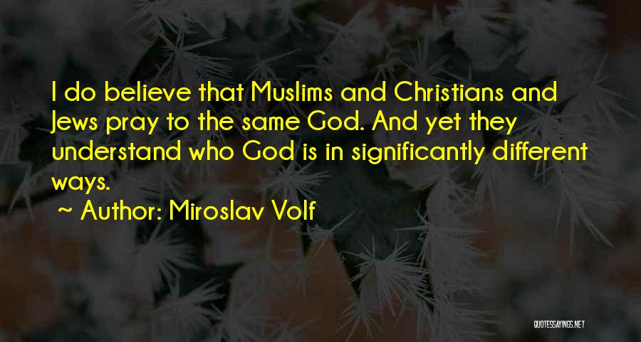 Miroslav Volf Quotes: I Do Believe That Muslims And Christians And Jews Pray To The Same God. And Yet They Understand Who God