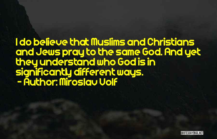 Miroslav Volf Quotes: I Do Believe That Muslims And Christians And Jews Pray To The Same God. And Yet They Understand Who God