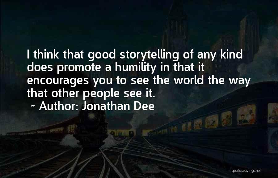 Jonathan Dee Quotes: I Think That Good Storytelling Of Any Kind Does Promote A Humility In That It Encourages You To See The