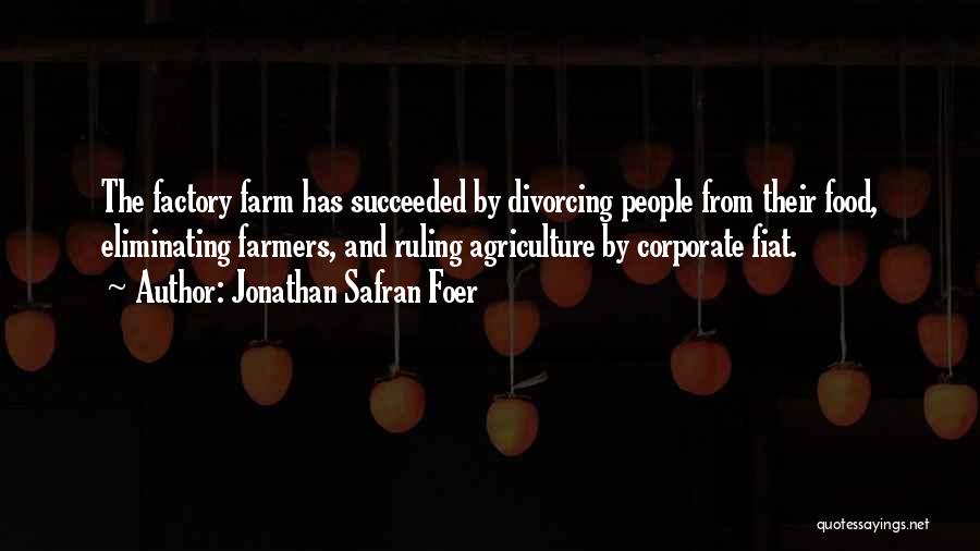 Jonathan Safran Foer Quotes: The Factory Farm Has Succeeded By Divorcing People From Their Food, Eliminating Farmers, And Ruling Agriculture By Corporate Fiat.