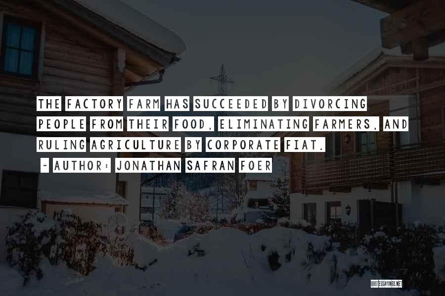 Jonathan Safran Foer Quotes: The Factory Farm Has Succeeded By Divorcing People From Their Food, Eliminating Farmers, And Ruling Agriculture By Corporate Fiat.