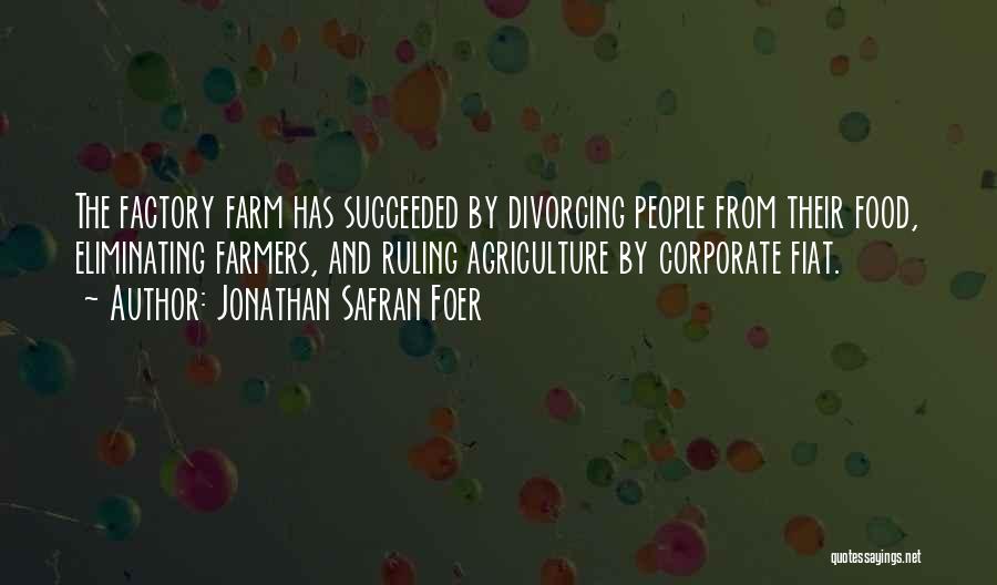 Jonathan Safran Foer Quotes: The Factory Farm Has Succeeded By Divorcing People From Their Food, Eliminating Farmers, And Ruling Agriculture By Corporate Fiat.