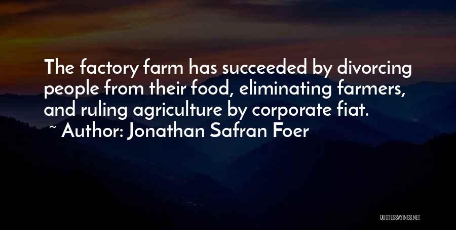 Jonathan Safran Foer Quotes: The Factory Farm Has Succeeded By Divorcing People From Their Food, Eliminating Farmers, And Ruling Agriculture By Corporate Fiat.