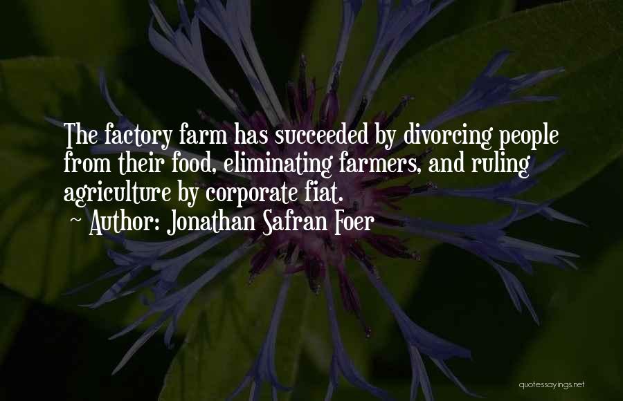 Jonathan Safran Foer Quotes: The Factory Farm Has Succeeded By Divorcing People From Their Food, Eliminating Farmers, And Ruling Agriculture By Corporate Fiat.