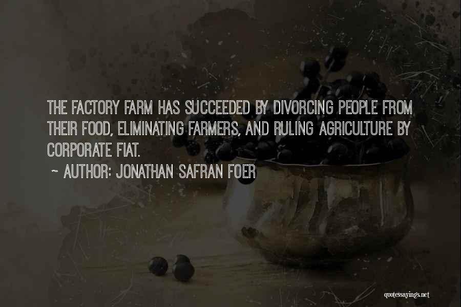 Jonathan Safran Foer Quotes: The Factory Farm Has Succeeded By Divorcing People From Their Food, Eliminating Farmers, And Ruling Agriculture By Corporate Fiat.