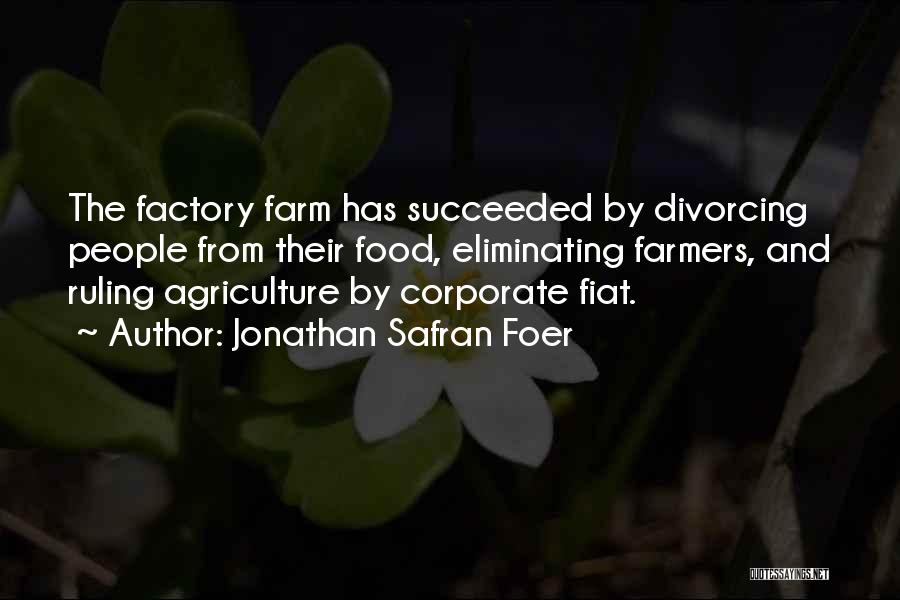 Jonathan Safran Foer Quotes: The Factory Farm Has Succeeded By Divorcing People From Their Food, Eliminating Farmers, And Ruling Agriculture By Corporate Fiat.