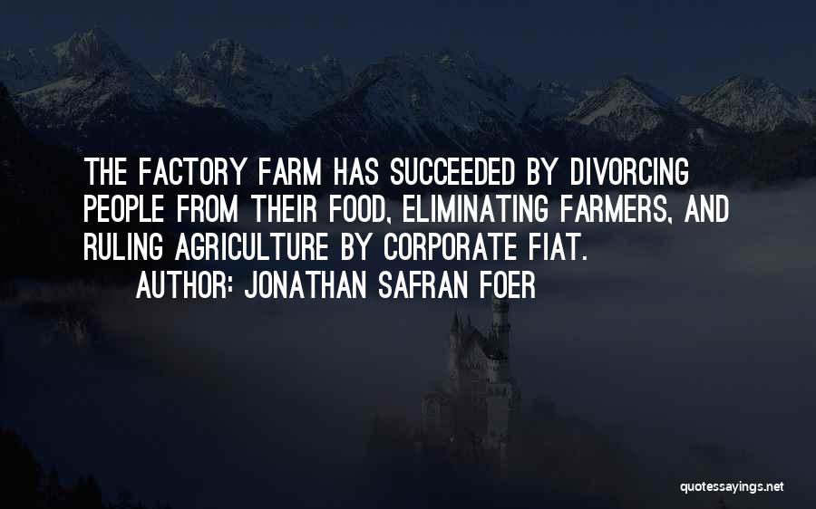 Jonathan Safran Foer Quotes: The Factory Farm Has Succeeded By Divorcing People From Their Food, Eliminating Farmers, And Ruling Agriculture By Corporate Fiat.