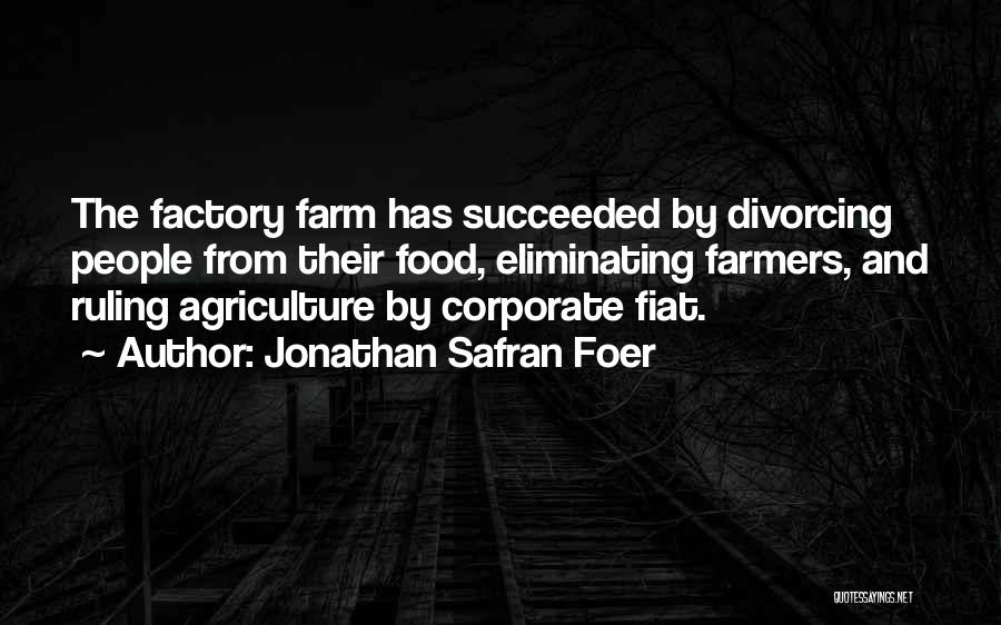 Jonathan Safran Foer Quotes: The Factory Farm Has Succeeded By Divorcing People From Their Food, Eliminating Farmers, And Ruling Agriculture By Corporate Fiat.