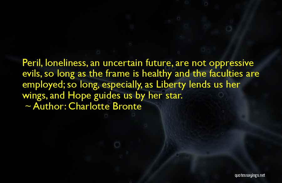 Charlotte Bronte Quotes: Peril, Loneliness, An Uncertain Future, Are Not Oppressive Evils, So Long As The Frame Is Healthy And The Faculties Are