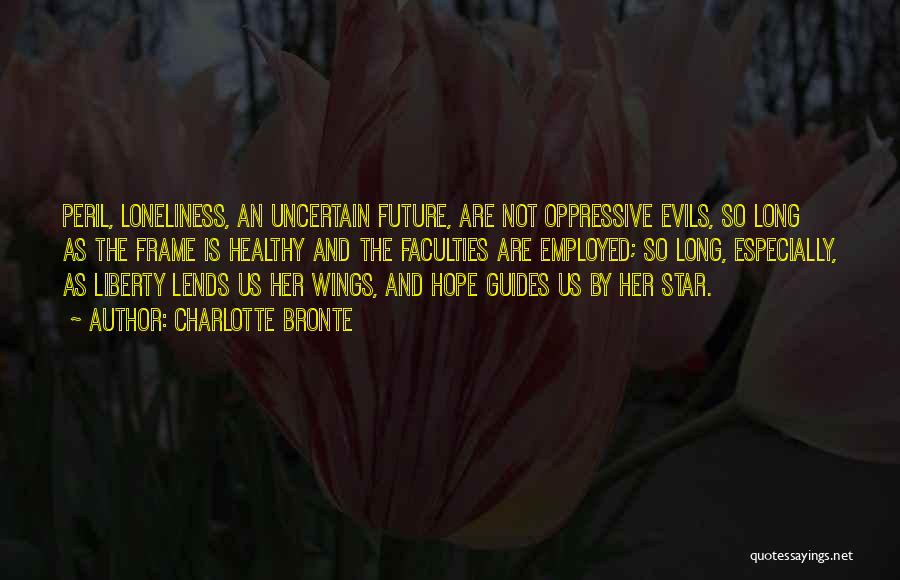 Charlotte Bronte Quotes: Peril, Loneliness, An Uncertain Future, Are Not Oppressive Evils, So Long As The Frame Is Healthy And The Faculties Are