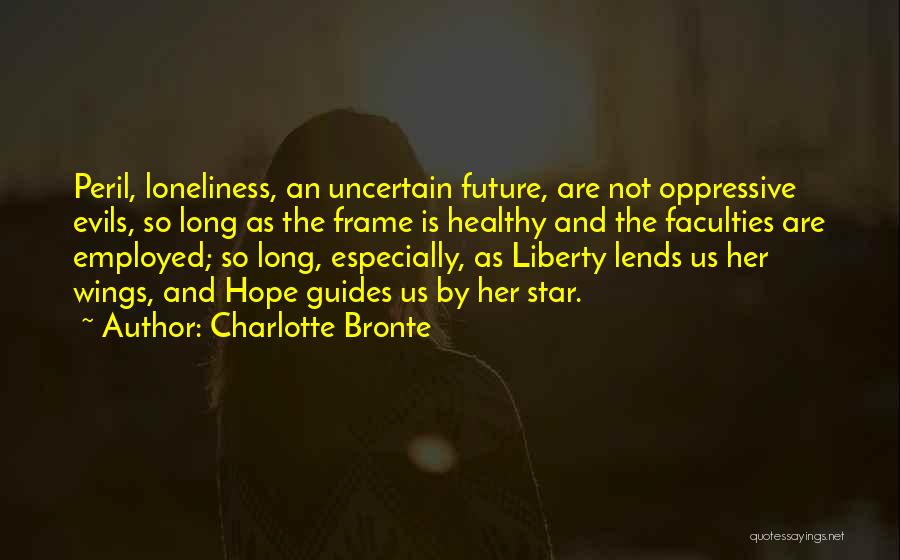 Charlotte Bronte Quotes: Peril, Loneliness, An Uncertain Future, Are Not Oppressive Evils, So Long As The Frame Is Healthy And The Faculties Are