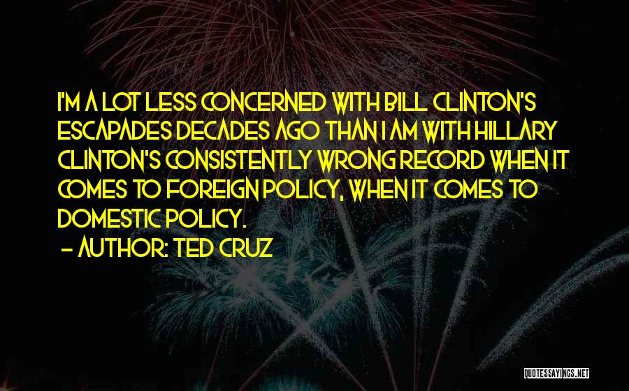 Ted Cruz Quotes: I'm A Lot Less Concerned With Bill Clinton's Escapades Decades Ago Than I Am With Hillary Clinton's Consistently Wrong Record