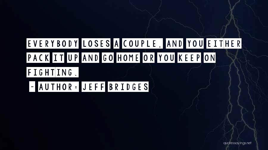 Jeff Bridges Quotes: Everybody Loses A Couple, And You Either Pack It Up And Go Home Or You Keep On Fighting.