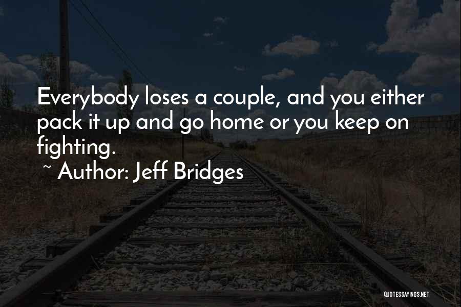 Jeff Bridges Quotes: Everybody Loses A Couple, And You Either Pack It Up And Go Home Or You Keep On Fighting.