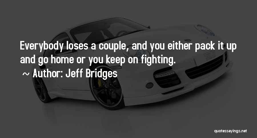 Jeff Bridges Quotes: Everybody Loses A Couple, And You Either Pack It Up And Go Home Or You Keep On Fighting.