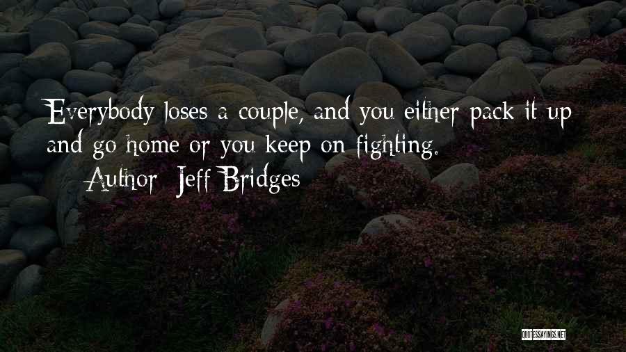 Jeff Bridges Quotes: Everybody Loses A Couple, And You Either Pack It Up And Go Home Or You Keep On Fighting.