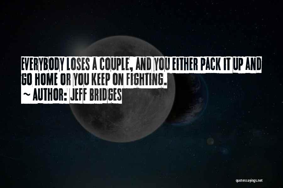 Jeff Bridges Quotes: Everybody Loses A Couple, And You Either Pack It Up And Go Home Or You Keep On Fighting.