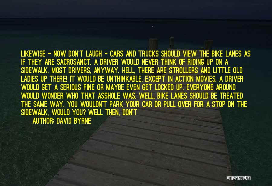 David Byrne Quotes: Likewise - Now Don't Laugh - Cars And Trucks Should View The Bike Lanes As If They Are Sacrosanct. A