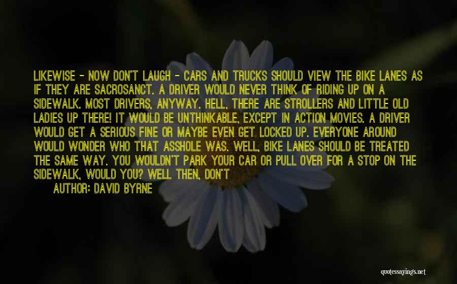 David Byrne Quotes: Likewise - Now Don't Laugh - Cars And Trucks Should View The Bike Lanes As If They Are Sacrosanct. A