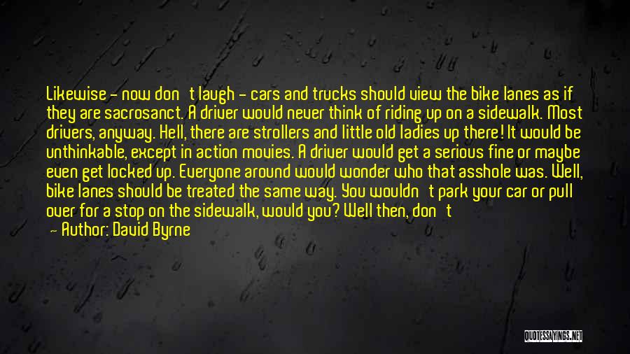 David Byrne Quotes: Likewise - Now Don't Laugh - Cars And Trucks Should View The Bike Lanes As If They Are Sacrosanct. A