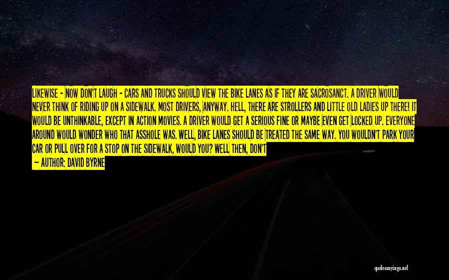 David Byrne Quotes: Likewise - Now Don't Laugh - Cars And Trucks Should View The Bike Lanes As If They Are Sacrosanct. A