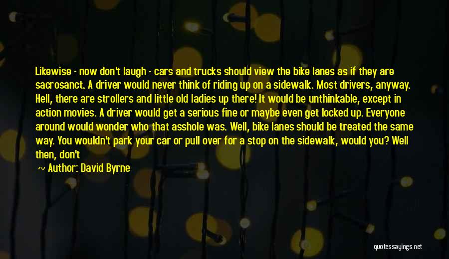 David Byrne Quotes: Likewise - Now Don't Laugh - Cars And Trucks Should View The Bike Lanes As If They Are Sacrosanct. A