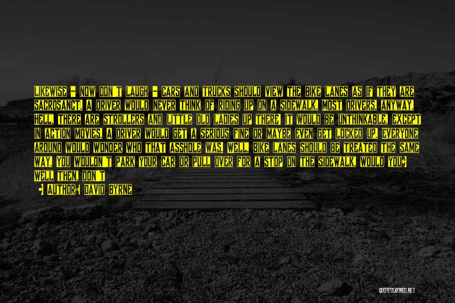 David Byrne Quotes: Likewise - Now Don't Laugh - Cars And Trucks Should View The Bike Lanes As If They Are Sacrosanct. A