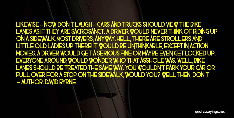 David Byrne Quotes: Likewise - Now Don't Laugh - Cars And Trucks Should View The Bike Lanes As If They Are Sacrosanct. A