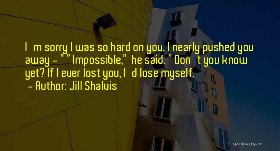 Jill Shalvis Quotes: I'm Sorry I Was So Hard On You. I Nearly Pushed You Away - Impossible, He Said. Don't You Know