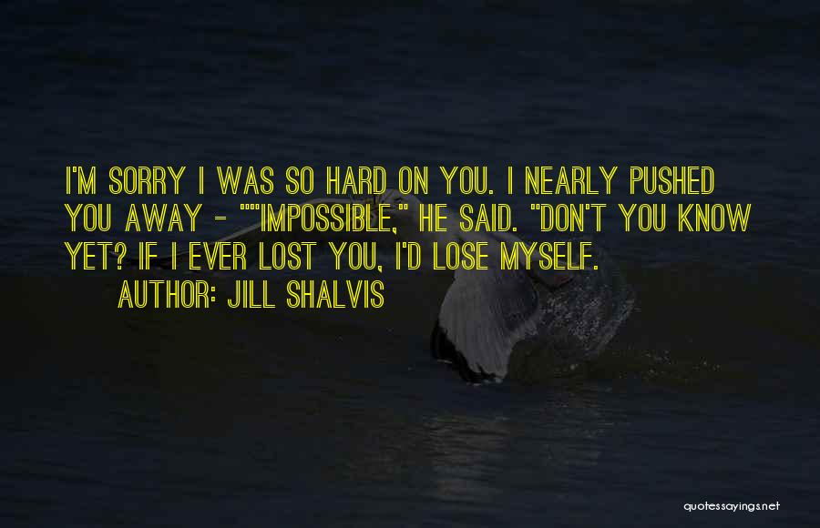 Jill Shalvis Quotes: I'm Sorry I Was So Hard On You. I Nearly Pushed You Away - Impossible, He Said. Don't You Know