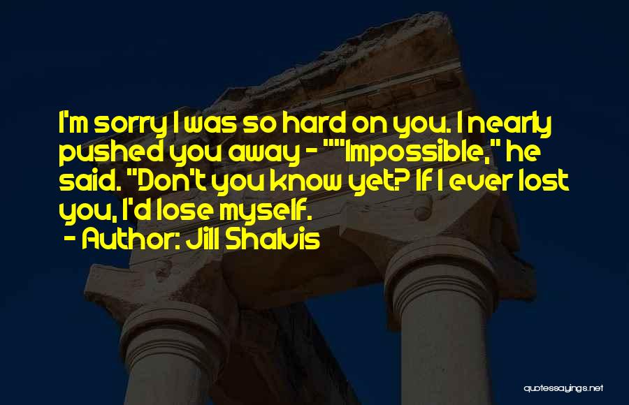 Jill Shalvis Quotes: I'm Sorry I Was So Hard On You. I Nearly Pushed You Away - Impossible, He Said. Don't You Know