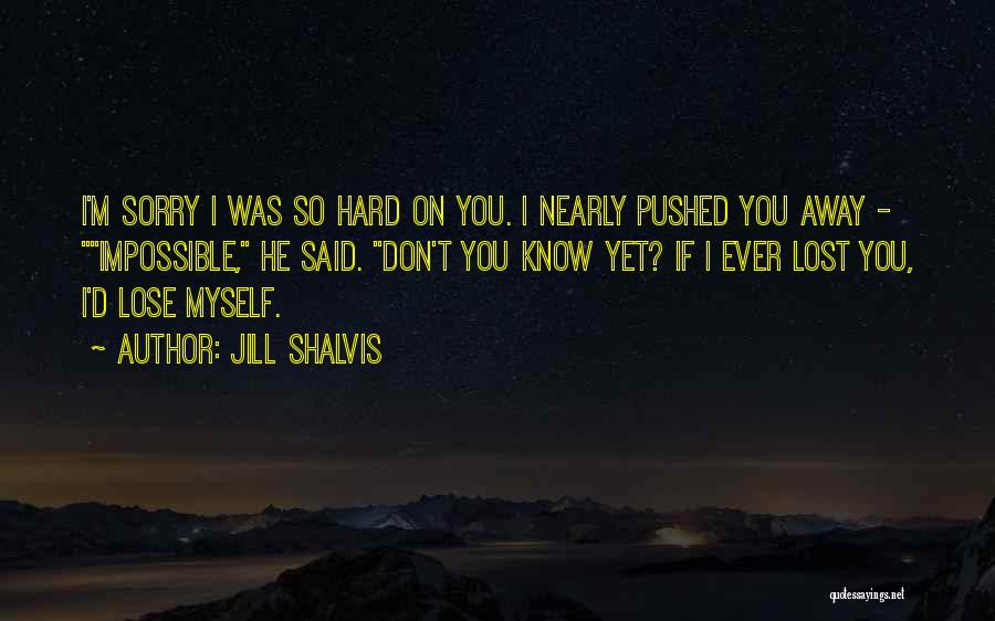 Jill Shalvis Quotes: I'm Sorry I Was So Hard On You. I Nearly Pushed You Away - Impossible, He Said. Don't You Know