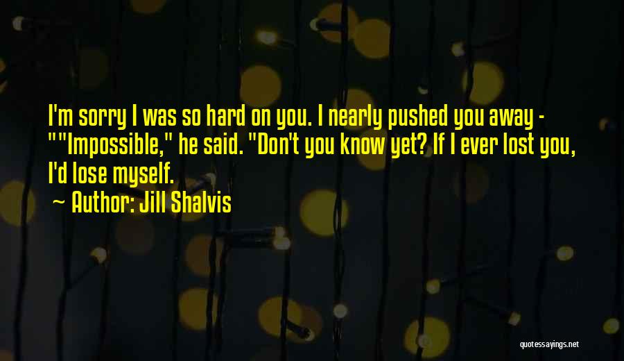 Jill Shalvis Quotes: I'm Sorry I Was So Hard On You. I Nearly Pushed You Away - Impossible, He Said. Don't You Know