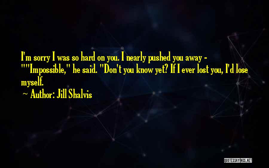 Jill Shalvis Quotes: I'm Sorry I Was So Hard On You. I Nearly Pushed You Away - Impossible, He Said. Don't You Know