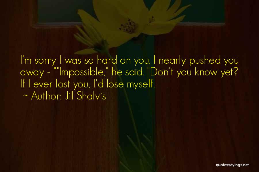 Jill Shalvis Quotes: I'm Sorry I Was So Hard On You. I Nearly Pushed You Away - Impossible, He Said. Don't You Know