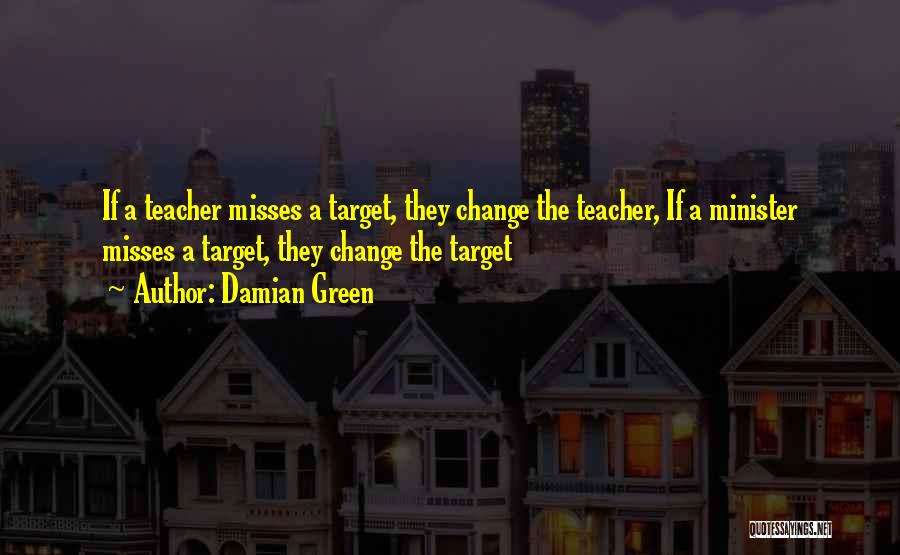 Damian Green Quotes: If A Teacher Misses A Target, They Change The Teacher, If A Minister Misses A Target, They Change The Target