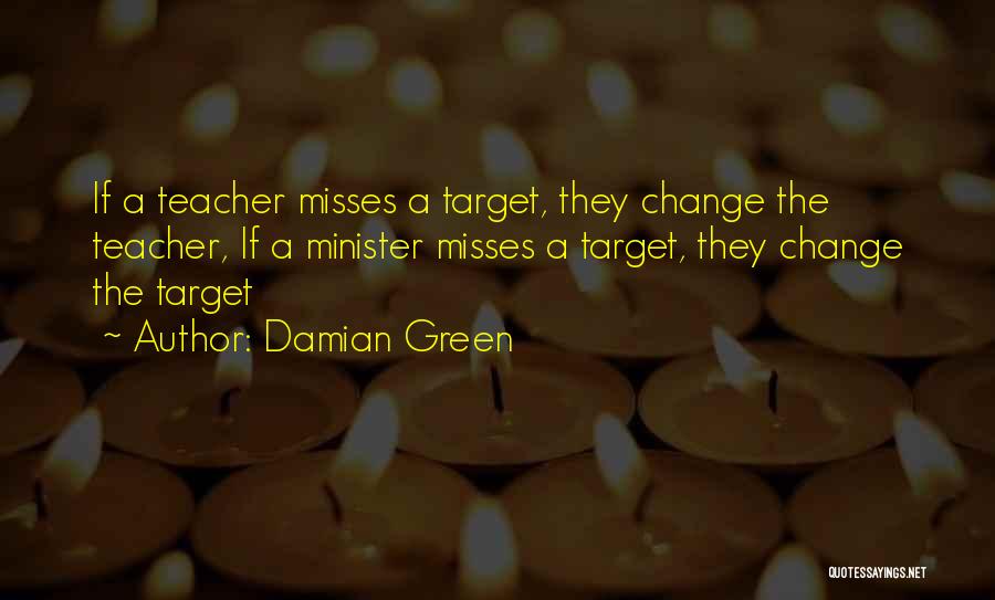 Damian Green Quotes: If A Teacher Misses A Target, They Change The Teacher, If A Minister Misses A Target, They Change The Target