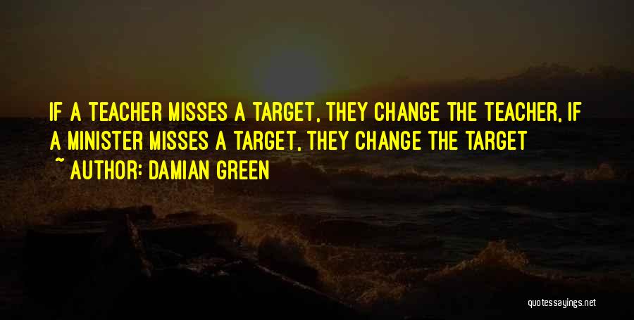 Damian Green Quotes: If A Teacher Misses A Target, They Change The Teacher, If A Minister Misses A Target, They Change The Target