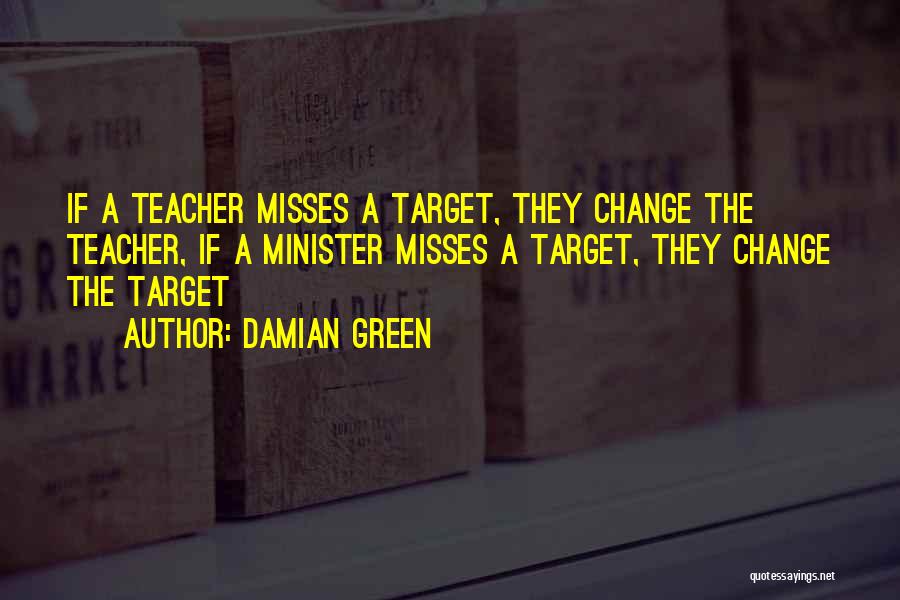 Damian Green Quotes: If A Teacher Misses A Target, They Change The Teacher, If A Minister Misses A Target, They Change The Target