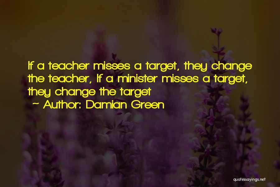 Damian Green Quotes: If A Teacher Misses A Target, They Change The Teacher, If A Minister Misses A Target, They Change The Target