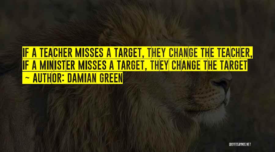 Damian Green Quotes: If A Teacher Misses A Target, They Change The Teacher, If A Minister Misses A Target, They Change The Target