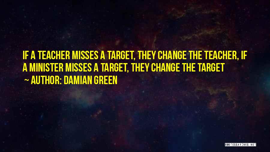 Damian Green Quotes: If A Teacher Misses A Target, They Change The Teacher, If A Minister Misses A Target, They Change The Target