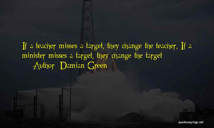 Damian Green Quotes: If A Teacher Misses A Target, They Change The Teacher, If A Minister Misses A Target, They Change The Target