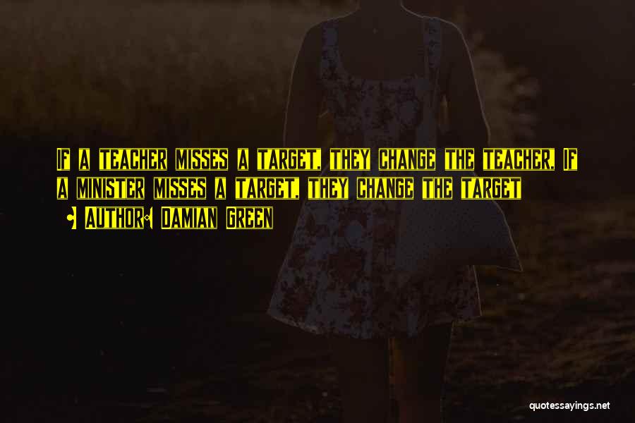 Damian Green Quotes: If A Teacher Misses A Target, They Change The Teacher, If A Minister Misses A Target, They Change The Target