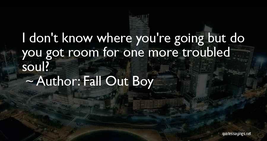 Fall Out Boy Quotes: I Don't Know Where You're Going But Do You Got Room For One More Troubled Soul?