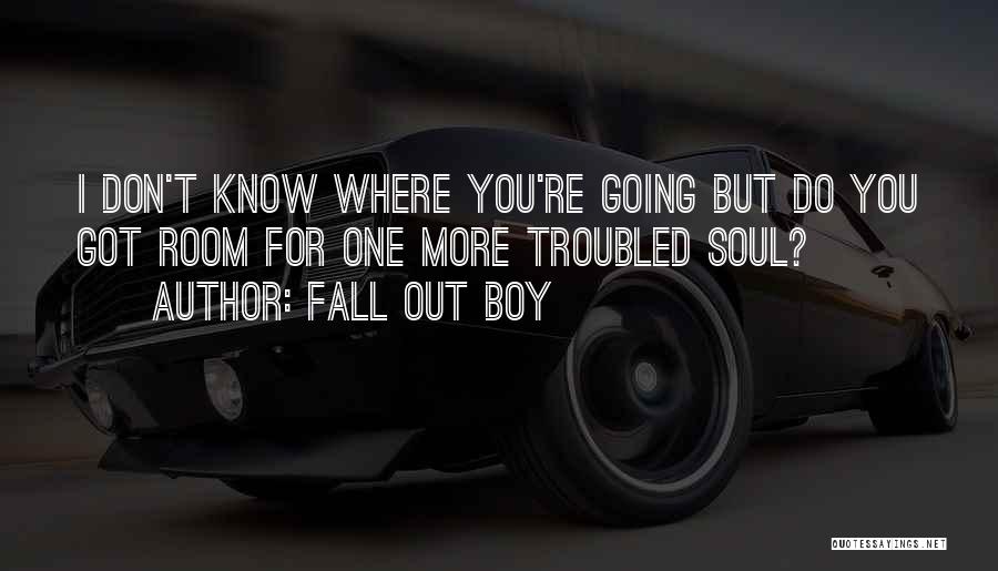 Fall Out Boy Quotes: I Don't Know Where You're Going But Do You Got Room For One More Troubled Soul?